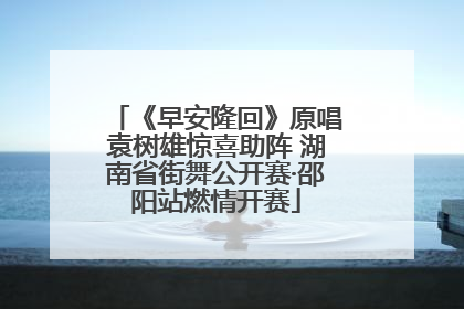 《早安隆回》原唱袁树雄惊喜助阵 湖南省街舞公开赛·邵阳站燃情开赛