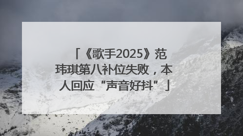 《歌手2025》范玮琪第八补位失败，本人回应“声音好抖”