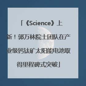 《Science》上新！郭万林院士团队在产业级钙钛矿太阳能电池取得里程碑式突破