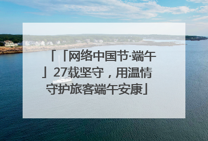 「网络中国节·端午」27载坚守，用温情守护旅客端午安康