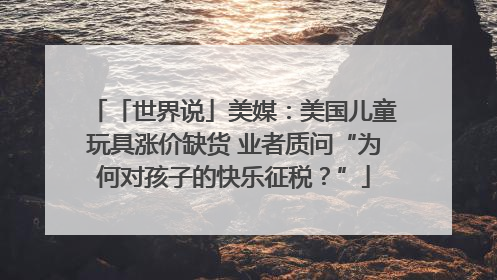 「世界说」美媒：美国儿童玩具涨价缺货 业者质问“为何对孩子的快乐征税？”