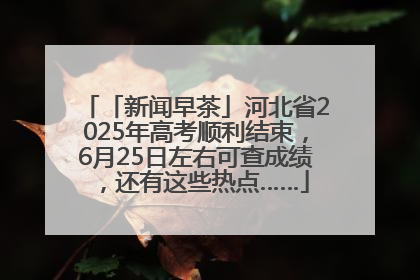 「新闻早茶」河北省2025年高考顺利结束，6月25日左右可查成绩，还有这些热点……