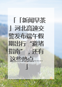 「新闻早茶」河北高速交警发布端午假期出行“避堵指南”，还有这些热点……