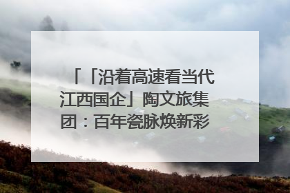 「沿着高速看当代江西国企」陶文旅集团：百年瓷脉焕新彩 文旅融合谱华章