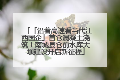 「沿着高速看当代江西国企」首仓混凝土浇筑！南城县仓前水库大坝建设开启新征程