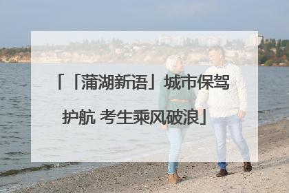 「蒲湖新语」城市保驾护航 考生乘风破浪
