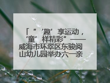 “‘趣’享运动，‘童’样精彩”——威海市环翠区东骏阅山幼儿园举办六一亲子运动会