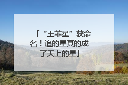 “王菲星”获命名！追的星真的成了天上的星