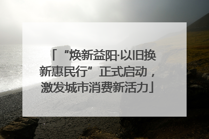 “焕新益阳·以旧换新惠民行”正式启动，激发城市消费新活力