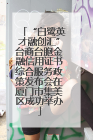 “白鹭英才融创汇”台商台胞金融信用证书综合服务政策发布会在厦门市集美区成功举办