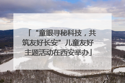 “童眼寻秘科技，共筑友好长安”儿童友好主题活动在西安举办