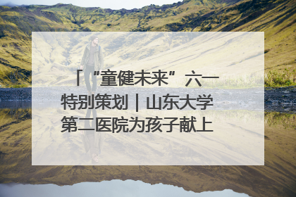 “童健未来”六一特别策划｜山东大学第二医院为孩子献上“童心处方”