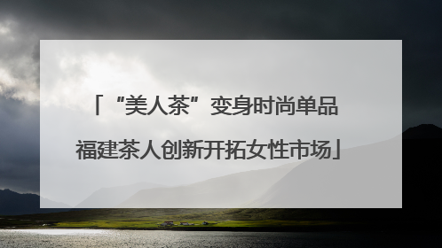 “美人茶”变身时尚单品 福建茶人创新开拓女性市场
