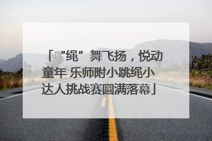 “绳”舞飞扬，悦动童年 乐师附小跳绳小达人挑战赛圆满落幕