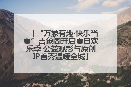“万象有趣·快乐当夏”吉象阁开启夏日欢乐季 公益观影与原创IP首秀温暖全城