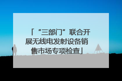 “三部门”联合开展无线电发射设备销售市场专项检查