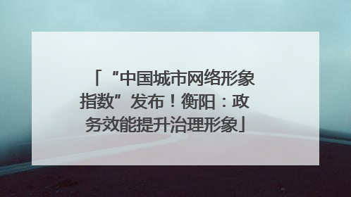 “中国城市网络形象指数”发布！衡阳：政务效能提升治理形象