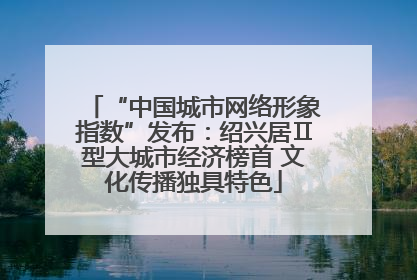 “中国城市网络形象指数”发布：绍兴居Ⅱ型大城市经济榜首 文化传播独具特色