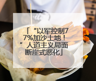 “以军控制77%加沙土地！”人道主义局面断崖式恶化