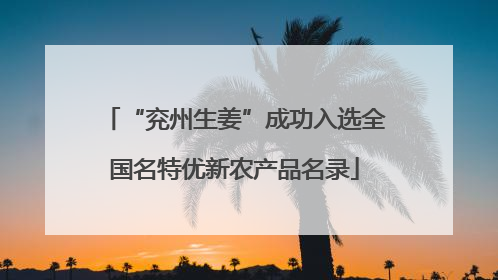“兖州生姜”成功入选全国名特优新农产品名录