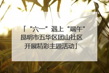 “六一”遇上“端午” 昆明市五华区团山社区开展精彩主题活动