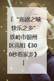 “喜剧之城 快乐之乡” 铁岭市银州区亮相《300秒看家乡》