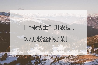 “宋博士”讲农技，9.7万粉丝种好菜