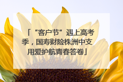 “客户节”遇上高考季，国寿财险株洲中支用爱护航青春答卷