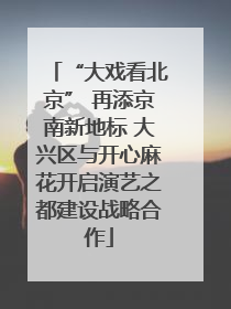 “大戏看北京” 再添京南新地标 大兴区与开心麻花开启演艺之都建设战略合作