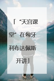 “天宫课堂”在匈牙利布达佩斯开讲