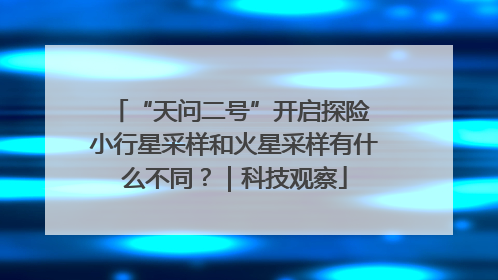 “天问二号”开启探险 小行星采样和火星采样有什么不同？｜科技观察