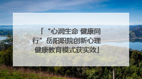 “心润生命 健康同行”岳阳职院创新心理健康教育模式获实效