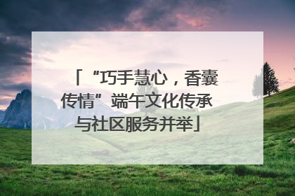“巧手慧心，香囊传情”端午文化传承与社区服务并举