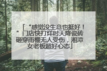 “感觉没生意也挺好！”门店快打烊时天降瓷砖砸穿雨棚无人受伤，湘潭女老板超好心态