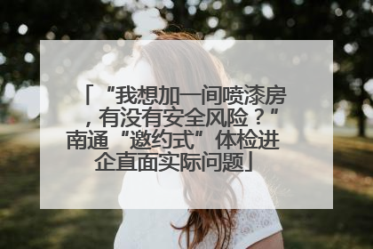“我想加一间喷漆房，有没有安全风险？”南通“邀约式”体检进企直面实际问题