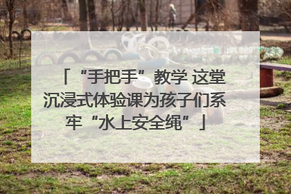 “手把手”教学 这堂沉浸式体验课为孩子们系牢“水上安全绳”