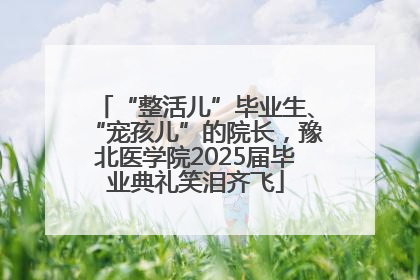 “整活儿”毕业生、“宠孩儿”的院长，豫北医学院2025届毕业典礼笑泪齐飞