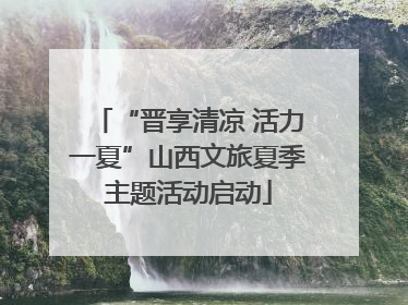 “晋享清凉 活力一夏”山西文旅夏季主题活动启动