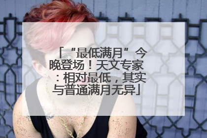 “最低满月”今晚登场！天文专家：相对最低，其实与普通满月无异