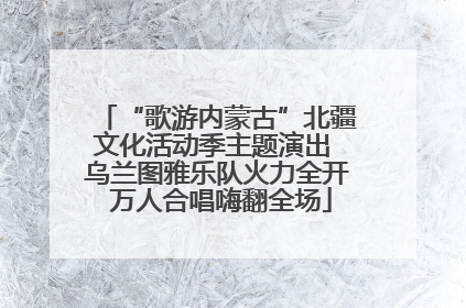 “歌游内蒙古”北疆文化活动季主题演出 乌兰图雅乐队火力全开 万人合唱嗨翻全场