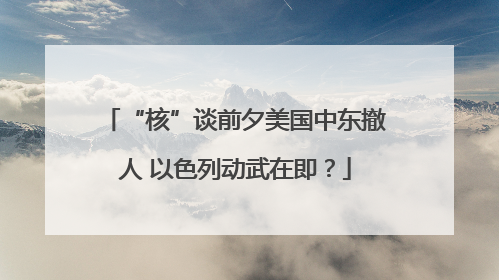 “核”谈前夕美国中东撤人 以色列动武在即？