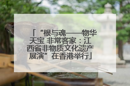“根与魂——物华天宝 非常客家：江西省非物质文化遗产展演”在香港举行