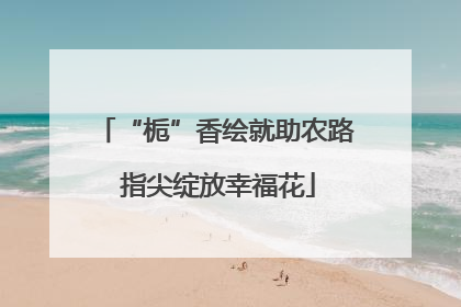 “栀”香绘就助农路 指尖绽放幸福花
