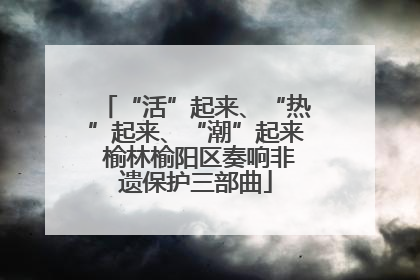 “活”起来、“热”起来、“潮”起来 榆林榆阳区奏响非遗保护三部曲