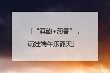 “滇韵+药香”，萌娃端午乐翻天