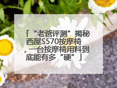 “老爸评测”揭秘西屋S570按摩椅，一台按摩椅用料到底能有多“硬”
