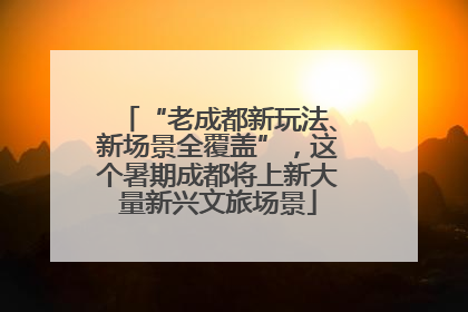 “老成都新玩法、新场景全覆盖”，这个暑期成都将上新大量新兴文旅场景