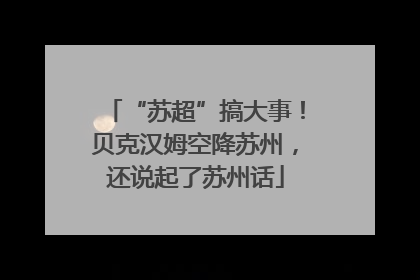 “苏超”搞大事！贝克汉姆空降苏州，还说起了苏州话