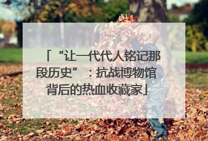 “让一代代人铭记那段历史”：抗战博物馆背后的热血收藏家