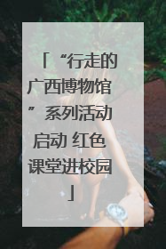 “行走的广西博物馆”系列活动启动 红色课堂进校园